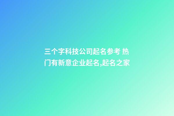 三个字科技公司起名参考 热门有新意企业起名,起名之家